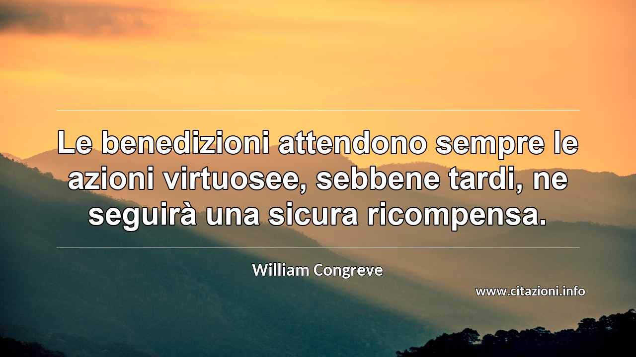 “Le benedizioni attendono sempre le azioni virtuosee, sebbene tardi, ne seguirà una sicura ricompensa.”