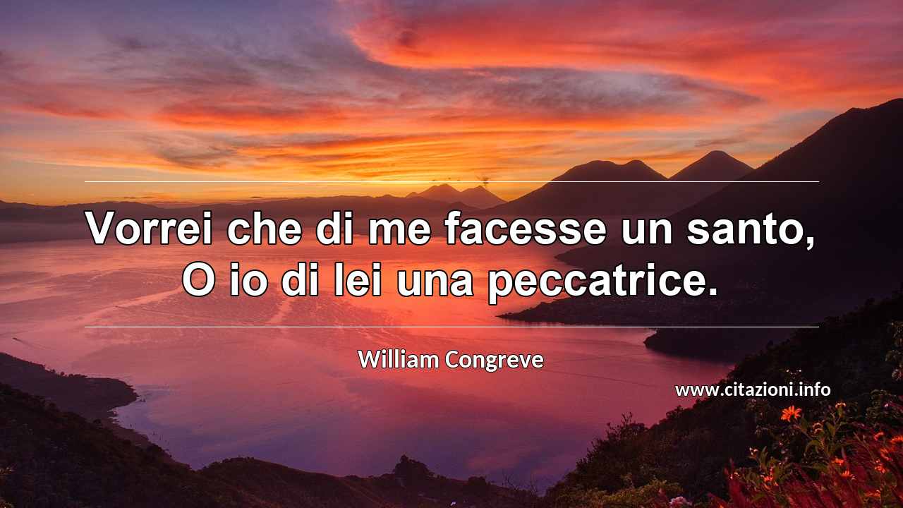 “Vorrei che di me facesse un santo, O io di lei una peccatrice.”