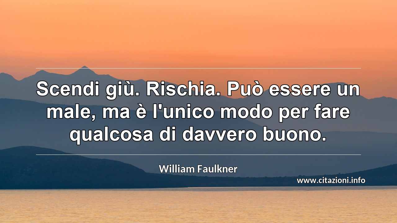 “Scendi giù. Rischia. Può essere un male, ma è l'unico modo per fare qualcosa di davvero buono.”