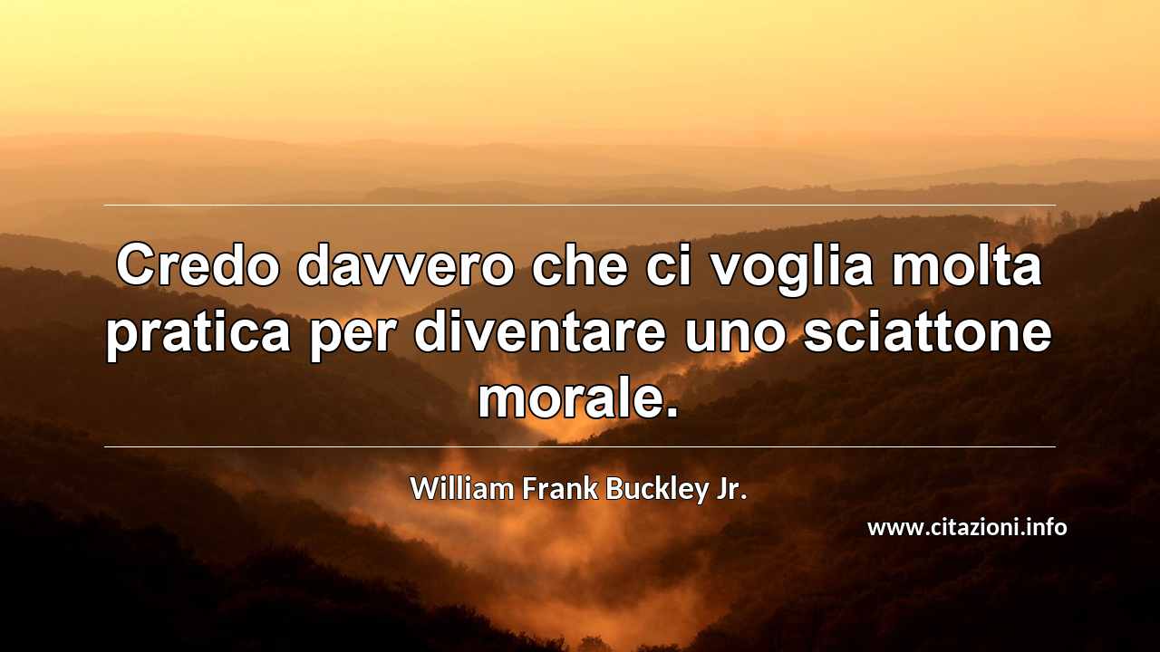 “Credo davvero che ci voglia molta pratica per diventare uno sciattone morale.”