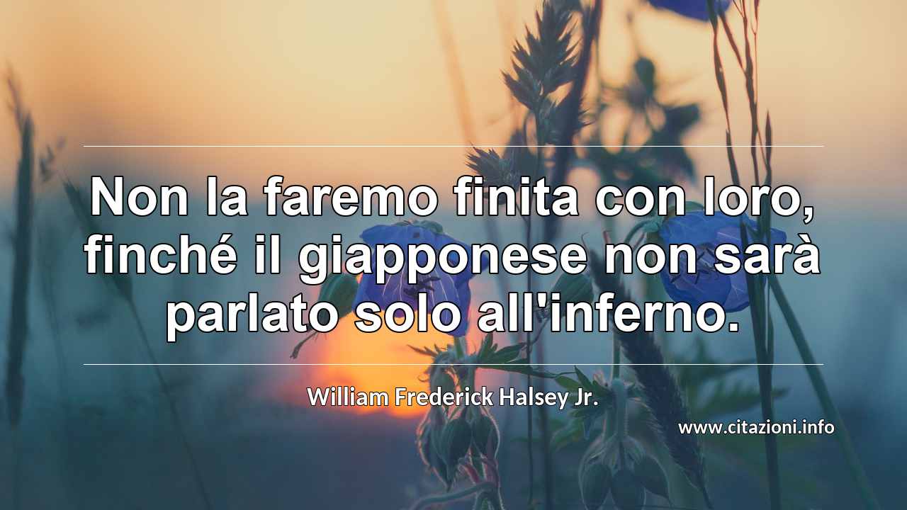 “Non la faremo finita con loro, finché il giapponese non sarà parlato solo all'inferno.”