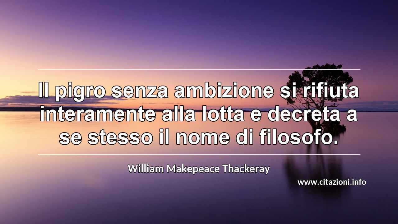 “Il pigro senza ambizione si rifiuta interamente alla lotta e decreta a se stesso il nome di filosofo.”