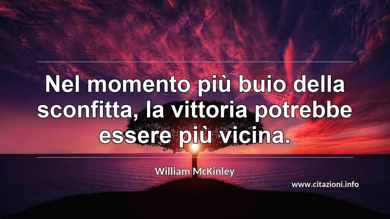 “Nel momento più buio della sconfitta, la vittoria potrebbe essere più vicina.”