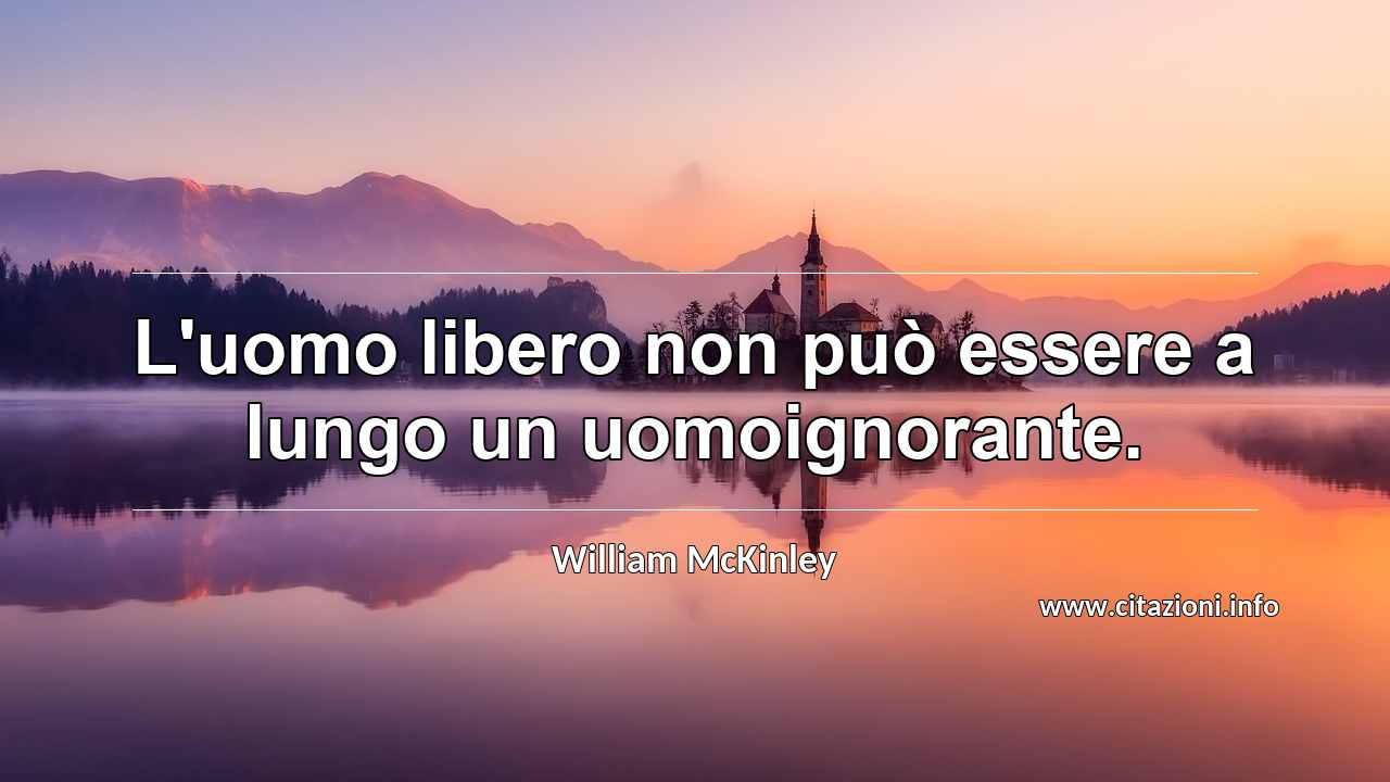 “L'uomo libero non può essere a lungo un uomoignorante.”