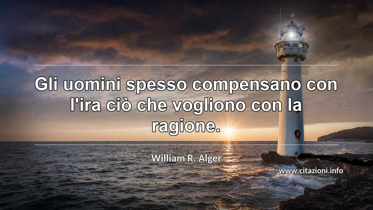 “Gli uomini spesso compensano con l'ira ciò che vogliono con la ragione.”