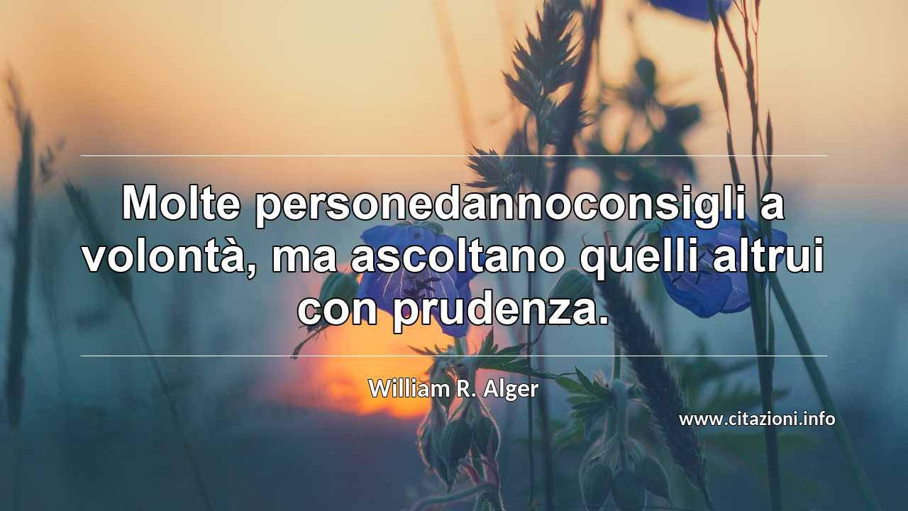 “Molte personedannoconsigli a volontà, ma ascoltano quelli altrui con prudenza.”