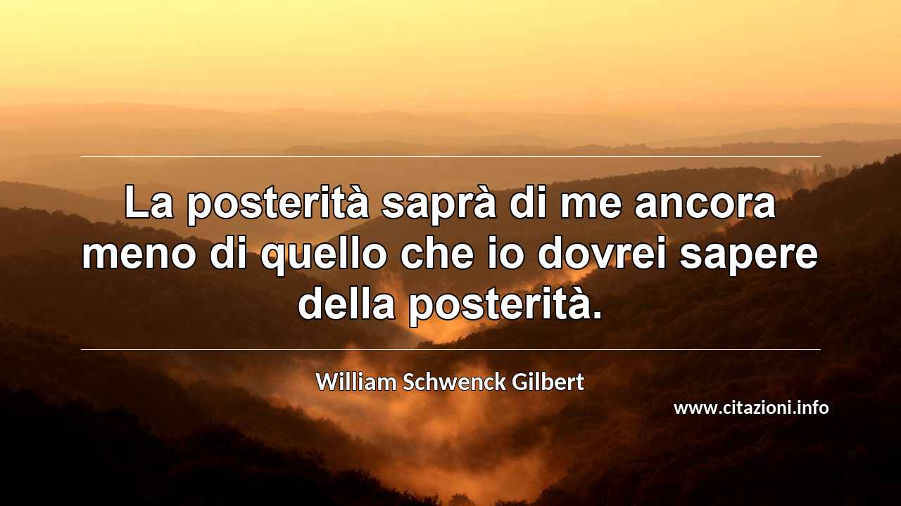“La posterità saprà di me ancora meno di quello che io dovrei sapere della posterità.”