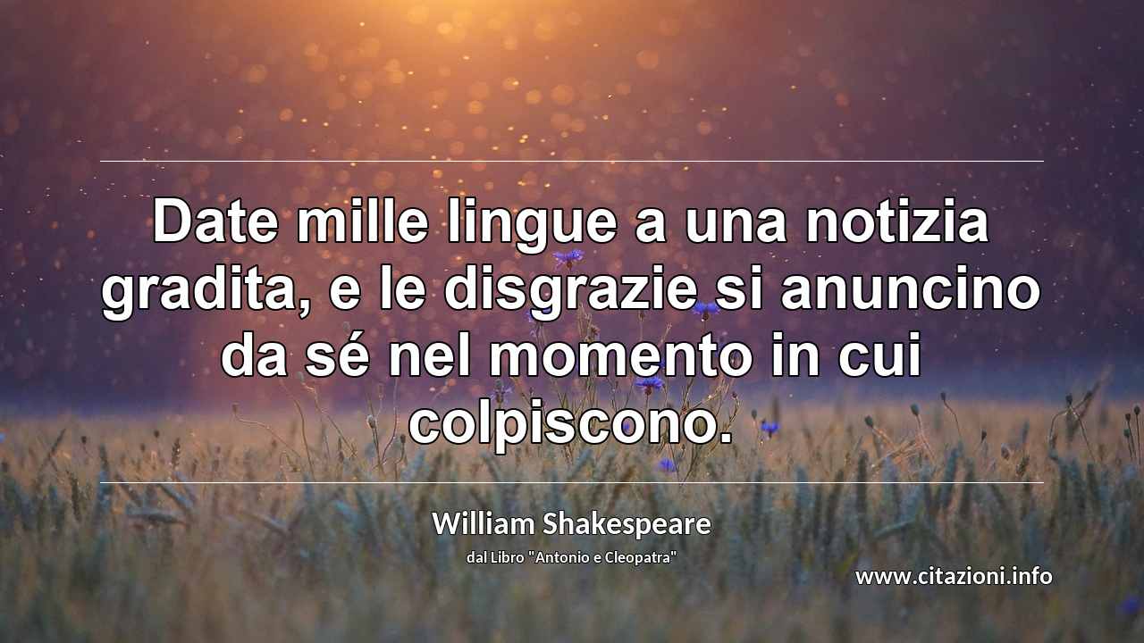 “Date mille lingue a una notizia gradita, e le disgrazie si anuncino da sé nel momento in cui colpiscono.”