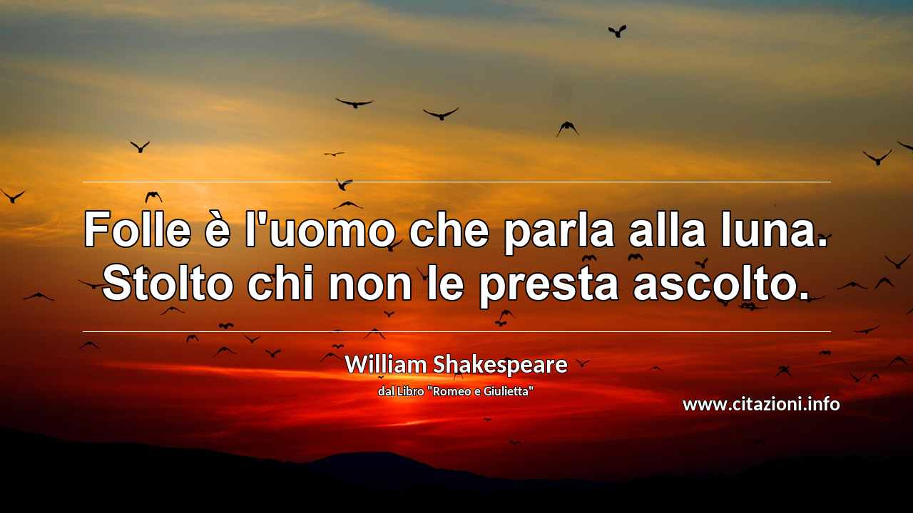 “Folle è l'uomo che parla alla luna. Stolto chi non le presta ascolto.”