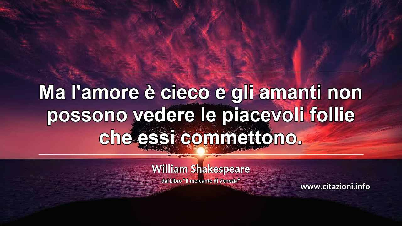 “Ma l'amore è cieco e gli amanti non possono vedere le piacevoli follie che essi commettono.”