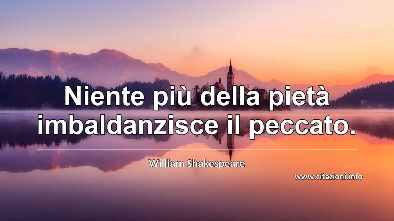 “Niente più della pietà imbaldanzisce il peccato.”