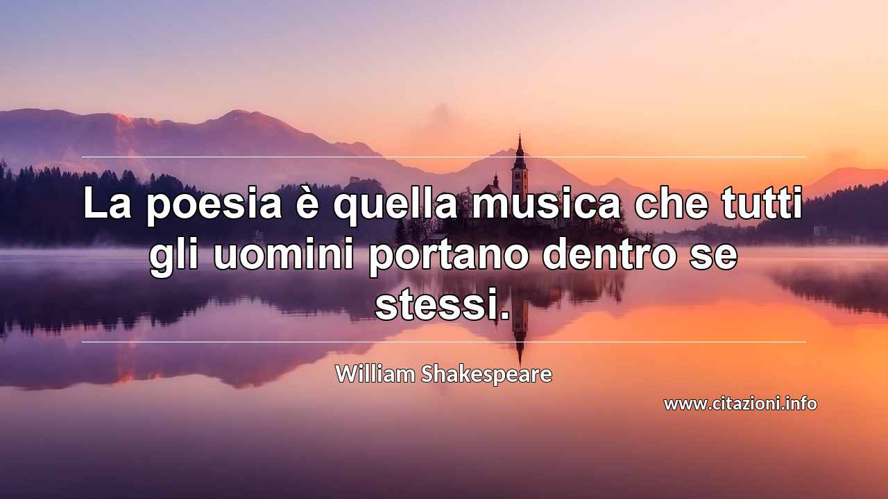 “La poesia è quella musica che tutti gli uomini portano dentro se stessi.”