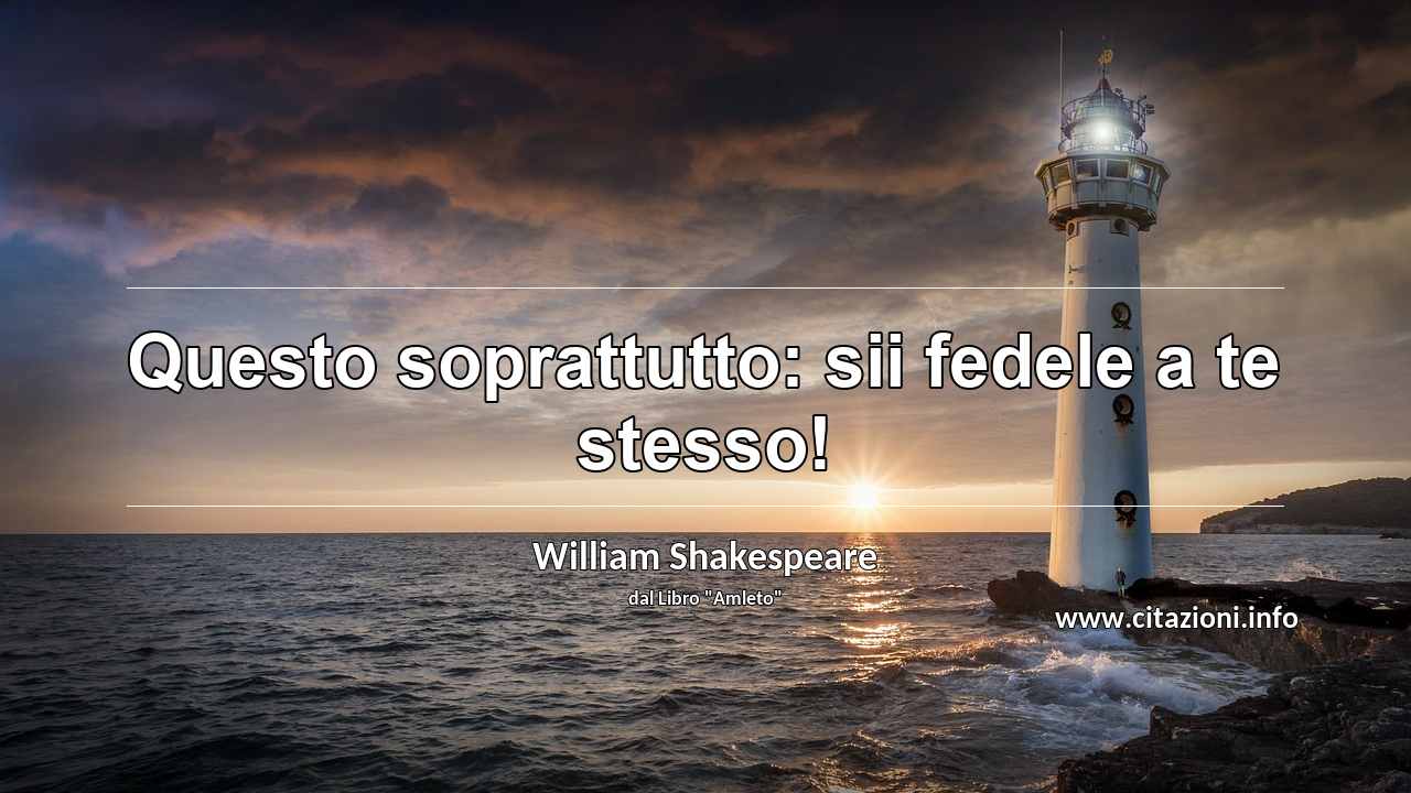 “Questo soprattutto: sii fedele a te stesso!”
