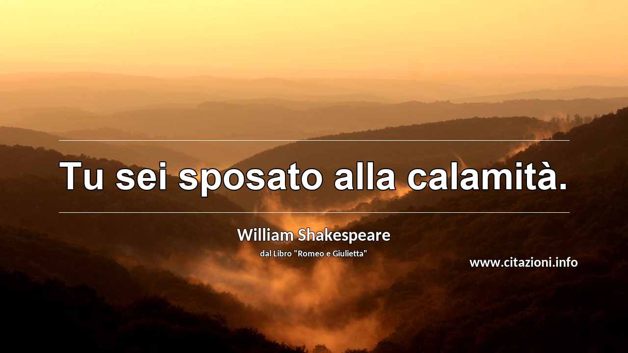 “Tu sei sposato alla calamità.”