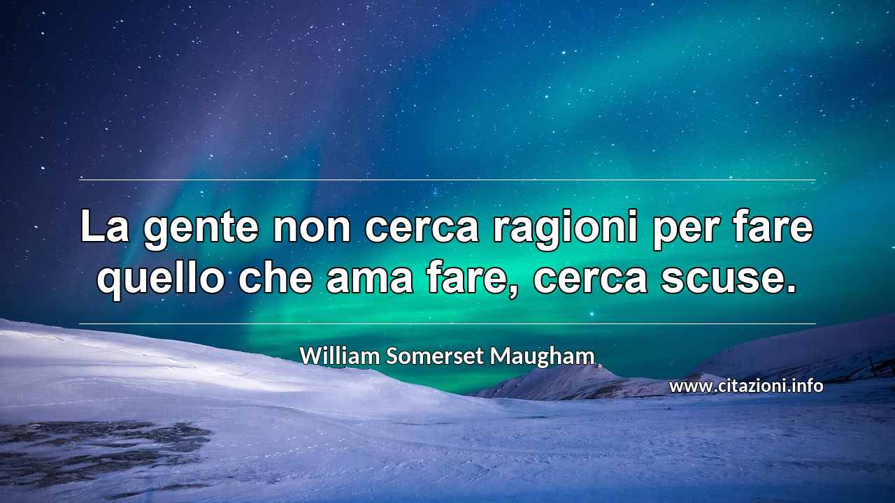 “La gente non cerca ragioni per fare quello che ama fare, cerca scuse.”