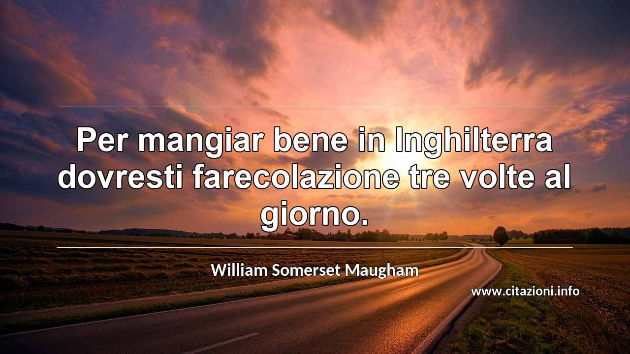 “Per mangiar bene in Inghilterra dovresti farecolazione tre volte al giorno.”