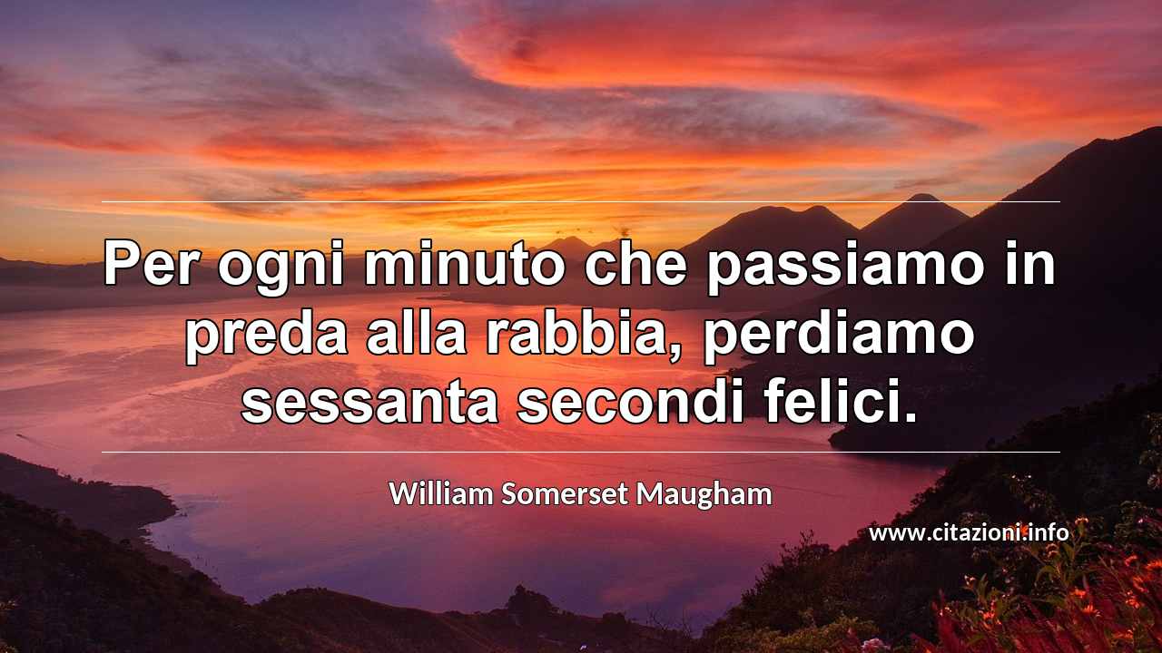 “Per ogni minuto che passiamo in preda alla rabbia, perdiamo sessanta secondi felici.”