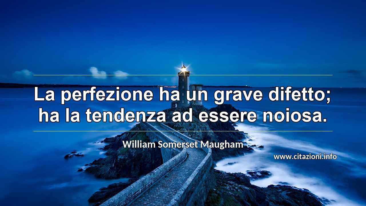 “La perfezione ha un grave difetto; ha la tendenza ad essere noiosa.”