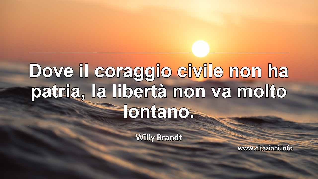 “Dove il coraggio civile non ha patria, la libertà non va molto lontano.”