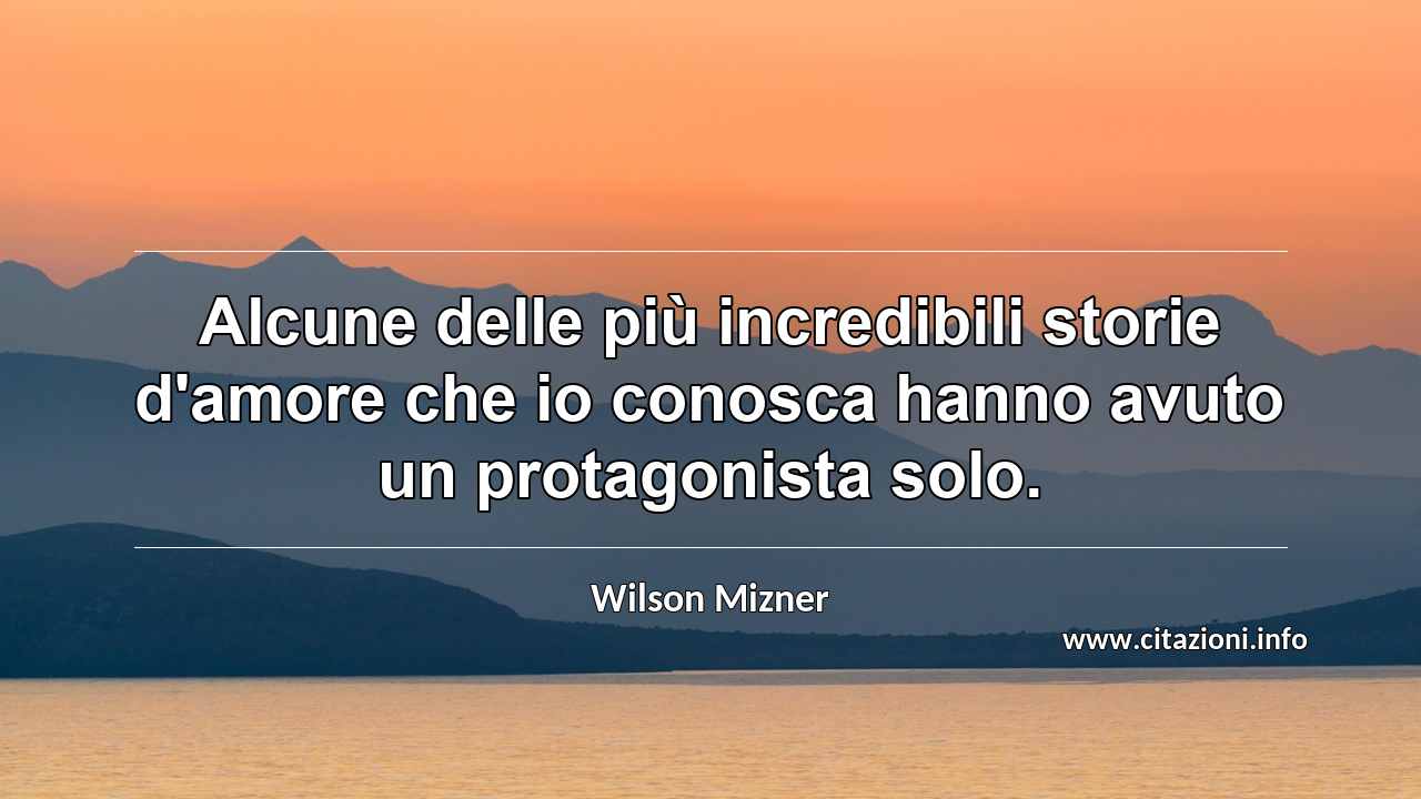 “Alcune delle più incredibili storie d'amore che io conosca hanno avuto un protagonista solo.”