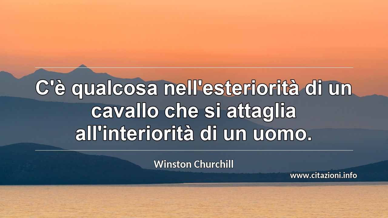 “C'è qualcosa nell'esteriorità di un cavallo che si attaglia all'interiorità di un uomo.”