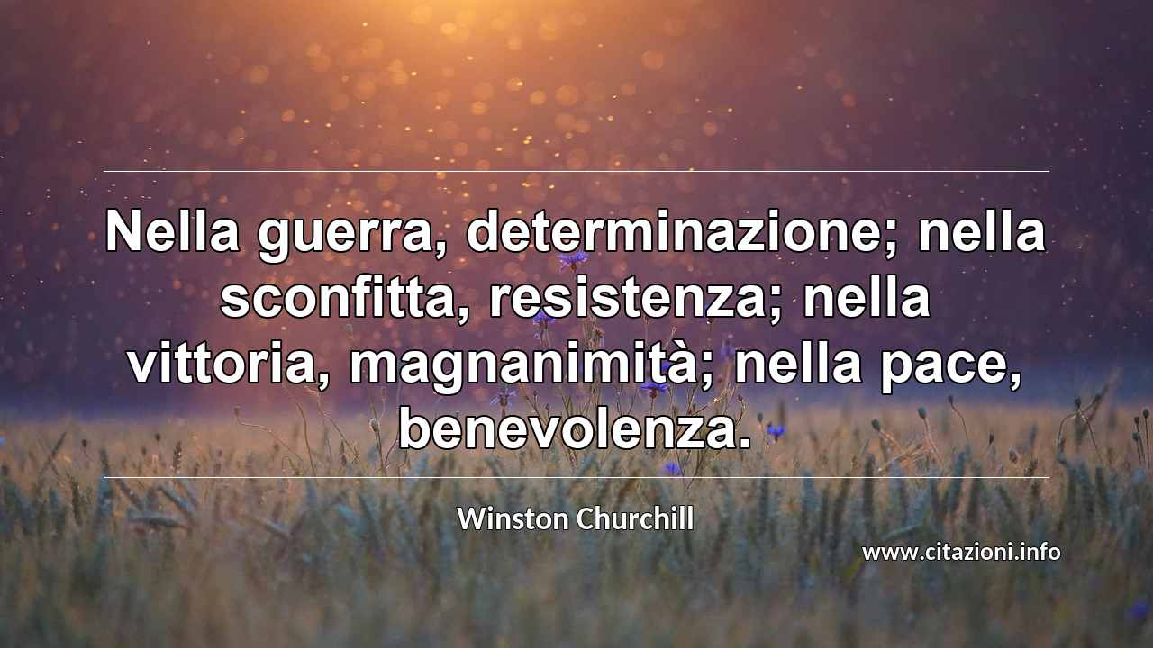 “Nella guerra, determinazione; nella sconfitta, resistenza; nella vittoria, magnanimità; nella pace, benevolenza.”