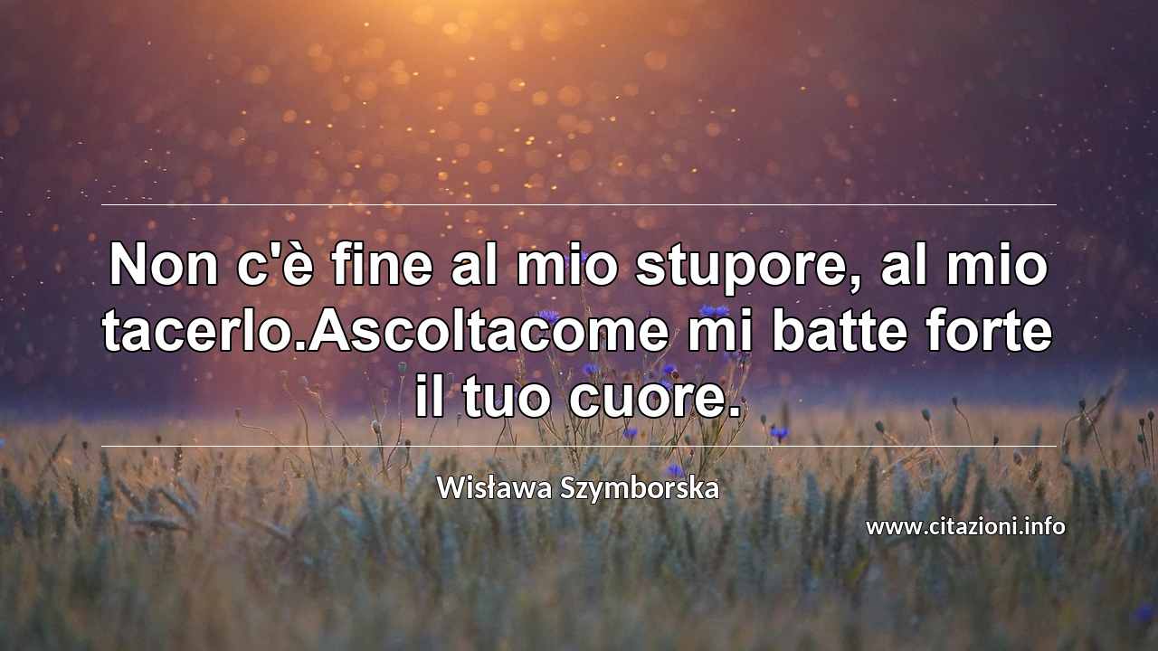 “Non c'è fine al mio stupore, al mio tacerlo.Ascoltacome mi batte forte il tuo cuore.”