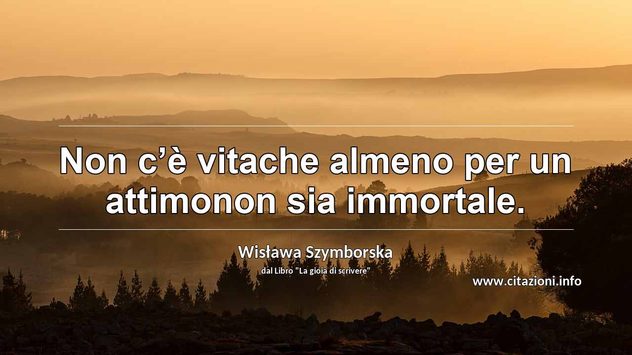 “Non c’è vitache almeno per un attimonon sia immortale.”