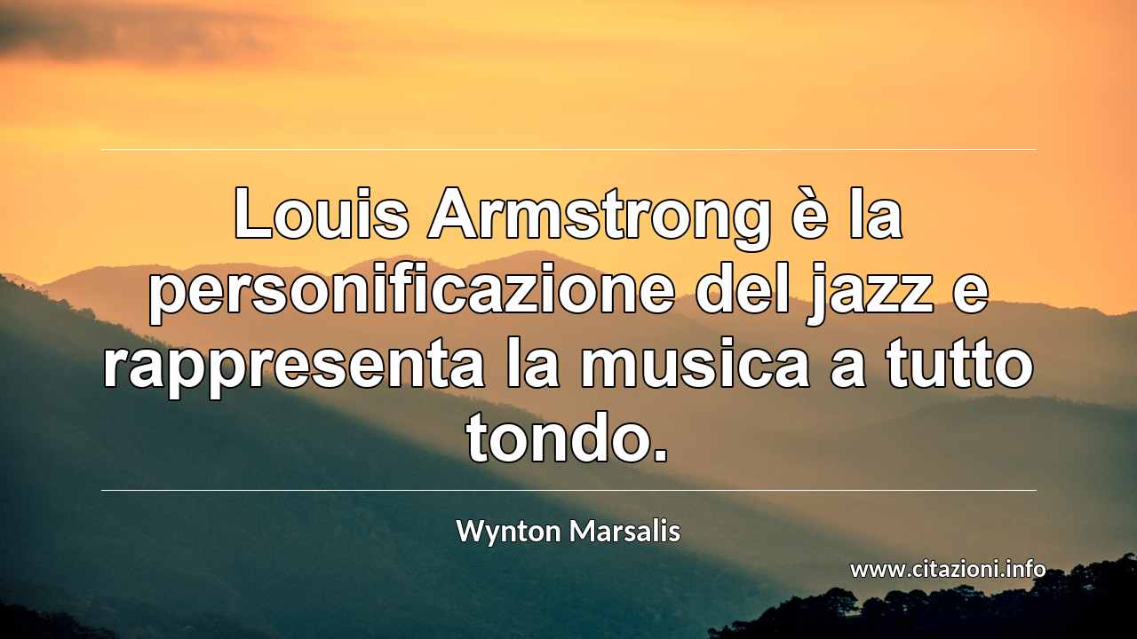 “Louis Armstrong è la personificazione del jazz e rappresenta la musica a tutto tondo.”