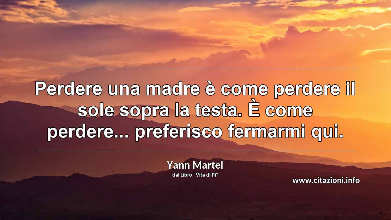 “Perdere una madre è come perdere il sole sopra la testa. È come perdere... preferisco fermarmi qui.”