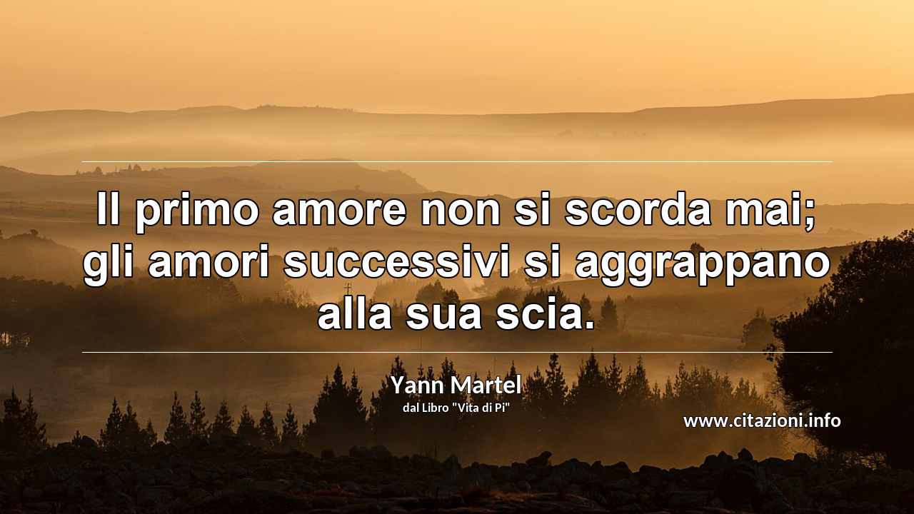“Il primo amore non si scorda mai; gli amori successivi si aggrappano alla sua scia.”
