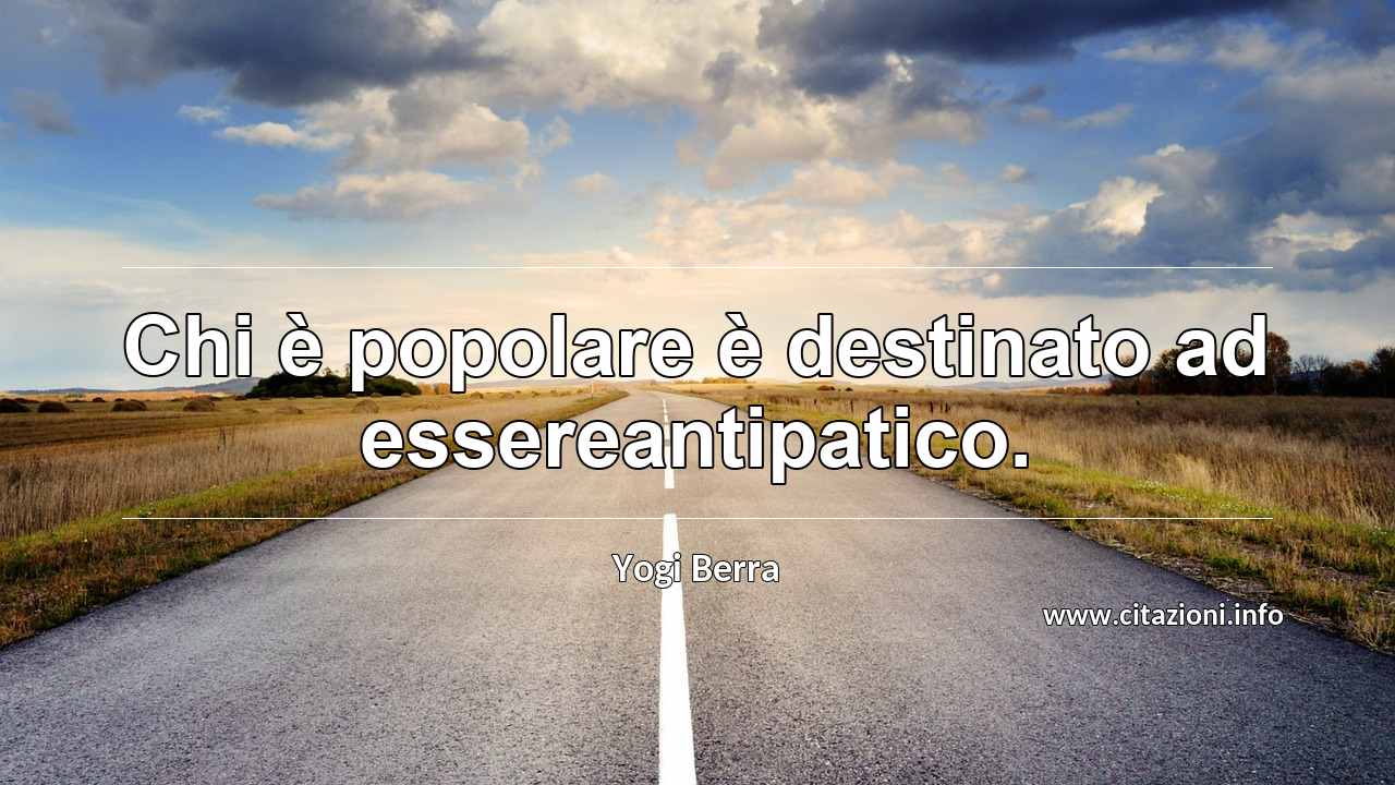 “Chi è popolare è destinato ad essereantipatico.”