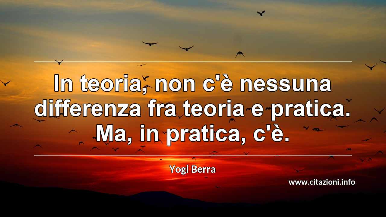 “In teoria, non c'è nessuna differenza fra teoria e pratica. Ma, in pratica, c'è.”