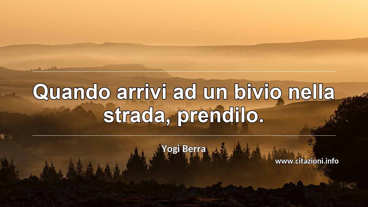 “Quando arrivi ad un bivio nella strada, prendilo.”