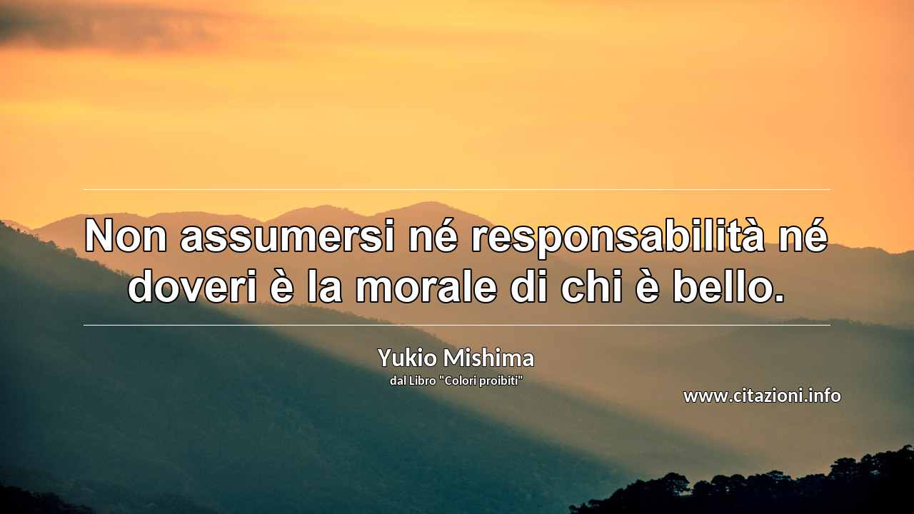 “Non assumersi né responsabilità né doveri è la morale di chi è bello.”