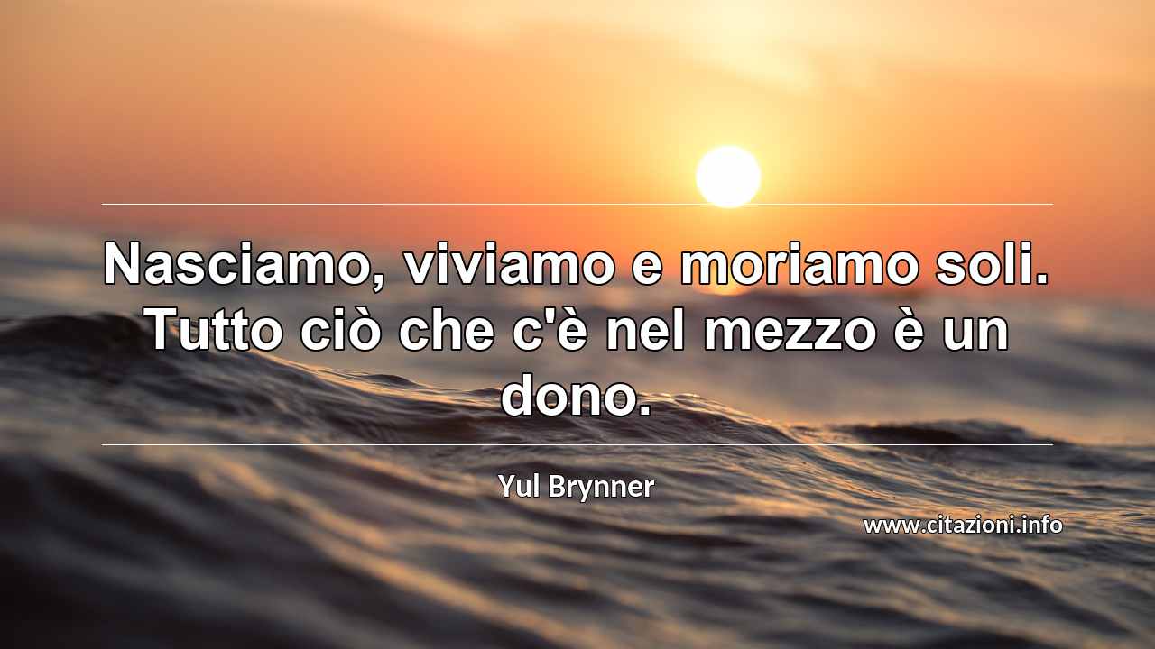 “Nasciamo, viviamo e moriamo soli. Tutto ciò che c'è nel mezzo è un dono.”
