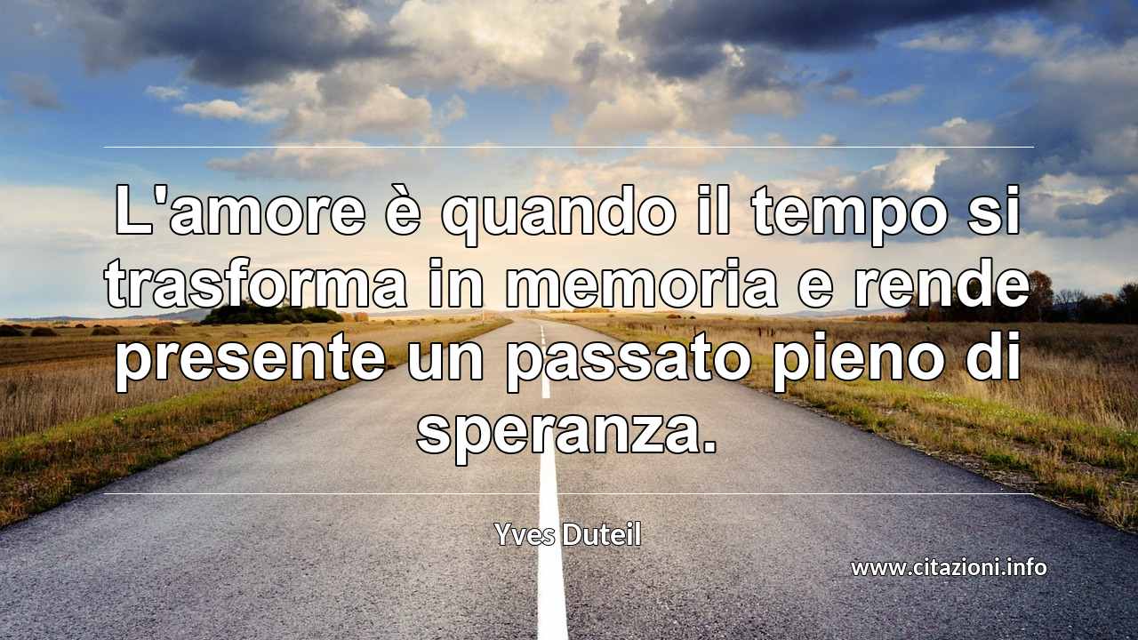 “L'amore è quando il tempo si trasforma in memoria e rende presente un passato pieno di speranza.”