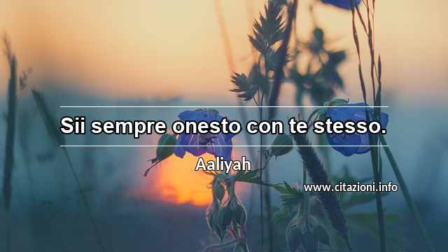 “Sii sempre onesto con te stesso.”