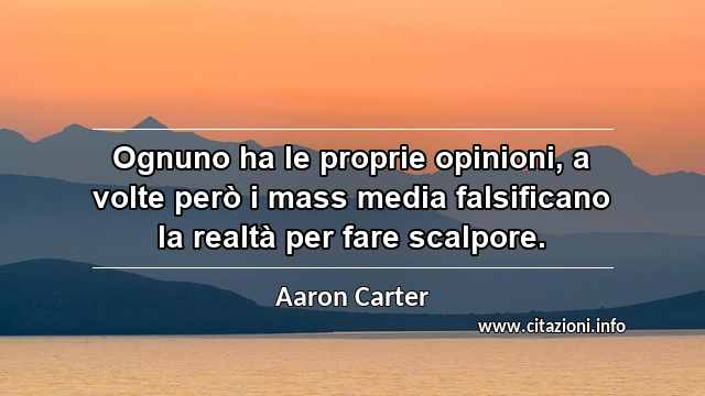 “Ognuno ha le proprie opinioni, a volte però i mass media falsificano la realtà per fare scalpore.”