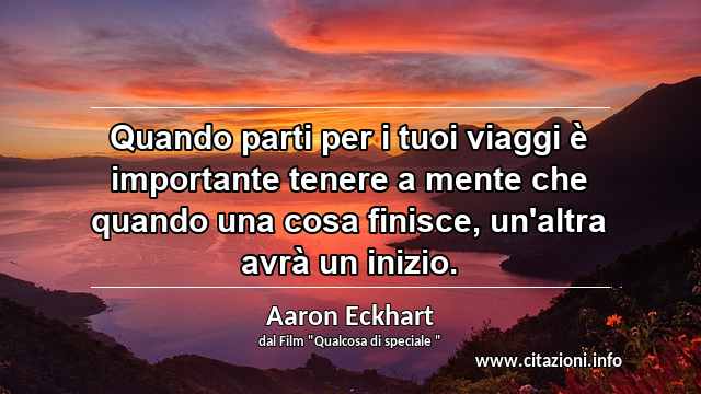 “Quando parti per i tuoi viaggi è importante tenere a mente che quando una cosa finisce, un'altra avrà un inizio.”