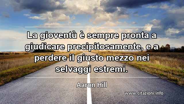 “La gioventù è sempre pronta a giudicare precipitosamente, e a perdere il giusto mezzo nei selvaggi estremi.”