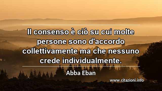 “Il consenso è ciò su cui molte persone sono d'accordo collettivamente ma che nessuno crede individualmente.”