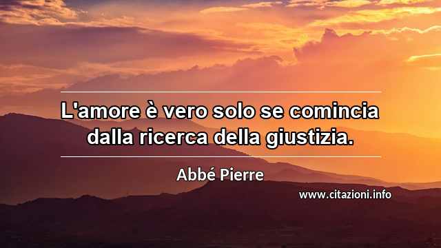 “L'amore è vero solo se comincia dalla ricerca della giustizia.”