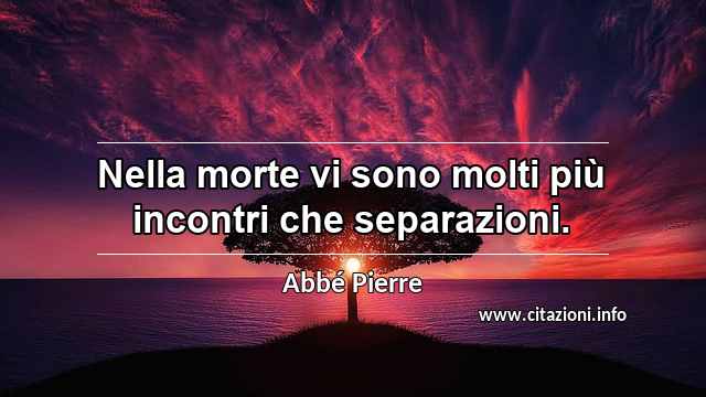 “Nella morte vi sono molti più incontri che separazioni.”