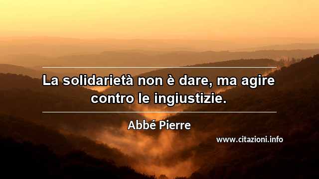 “La solidarietà non è dare, ma agire contro le ingiustizie.”