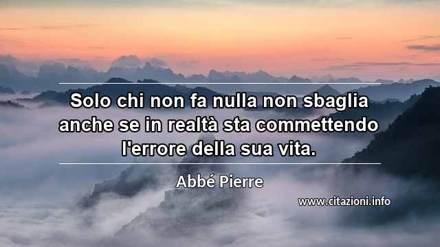 “Solo chi non fa nulla non sbaglia anche se in realtà sta commettendo l'errore della sua vita.”