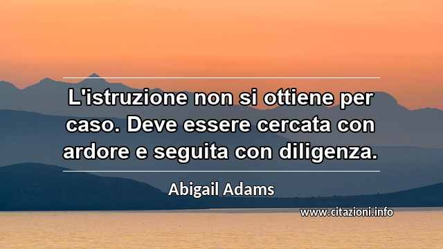 “L'istruzione non si ottiene per caso. Deve essere cercata con ardore e seguita con diligenza.”