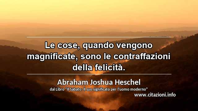 “Le cose, quando vengono magnificate, sono le contraffazioni della felicità.”