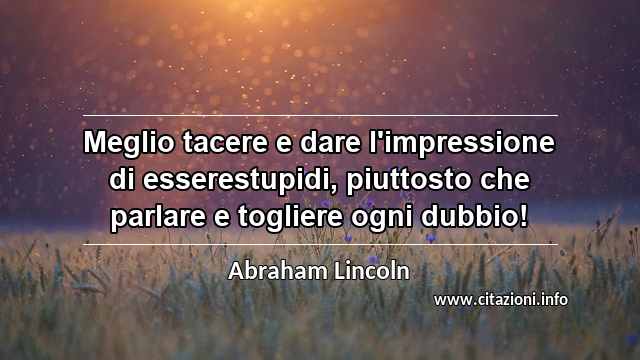 “Meglio tacere e dare l'impressione di esserestupidi, piuttosto che parlare e togliere ogni dubbio!”