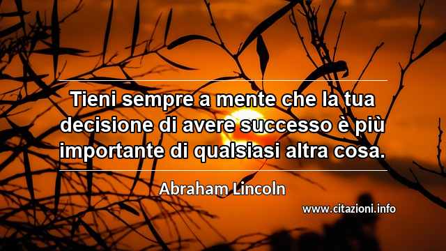 “Tieni sempre a mente che la tua decisione di avere successo è più importante di qualsiasi altra cosa.”